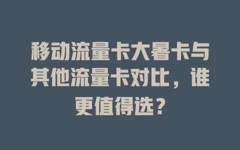 移动流量卡大暑卡与其他流量卡对比，谁更值得选？