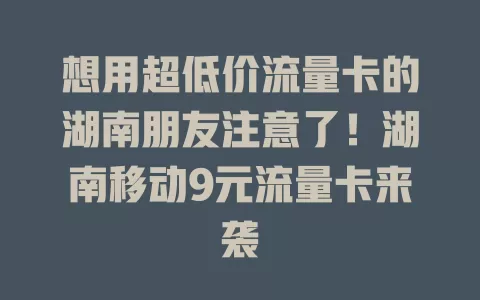 想用超低价流量卡的湖南朋友注意了！湖南移动9元流量卡来袭