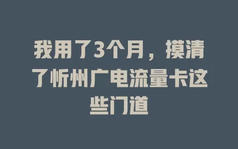 我用了3个月，摸清了忻州广电流量卡这些门道