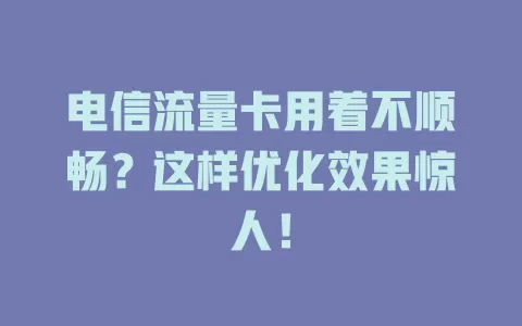 电信流量卡用着不顺畅？这样优化效果惊人！