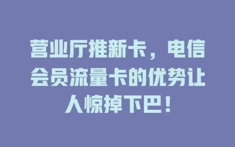 营业厅推新卡，电信会员流量卡的优势让人惊掉下巴！