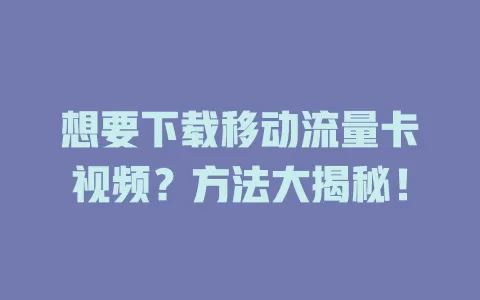 想要下载移动流量卡视频？方法大揭秘！