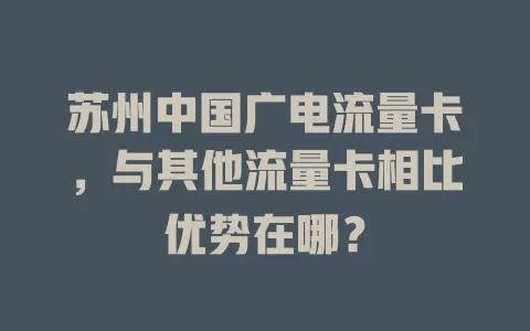 苏州中国广电流量卡，与其他流量卡相比优势在哪？