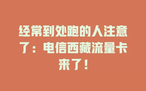 经常到处跑的人注意了：电信西藏流量卡来了！