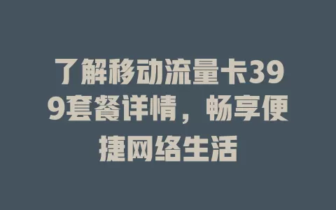 了解移动流量卡399套餐详情，畅享便捷网络生活