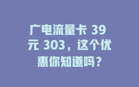 广电流量卡 39 元 303，这个优惠你知道吗？