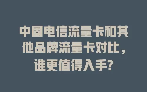 中固电信流量卡和其他品牌流量卡对比，谁更值得入手?