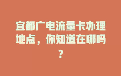 宜都广电流量卡办理地点，你知道在哪吗？