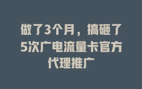 做了3个月，搞砸了5次广电流量卡官方代理推广