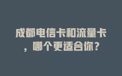 成都电信卡和流量卡，哪个更适合你？