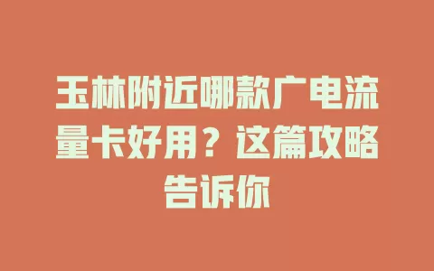 玉林附近哪款广电流量卡好用？这篇攻略告诉你