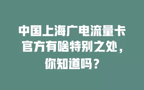 中国上海广电流量卡官方有啥特别之处，你知道吗？