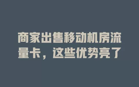 商家出售移动机房流量卡，这些优势亮了