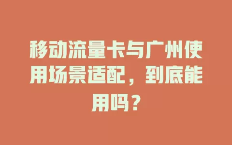 移动流量卡与广州使用场景适配，到底能用吗？