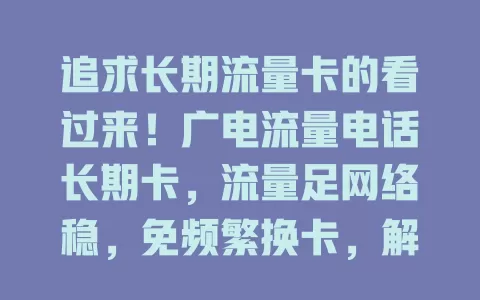 追求长期流量卡的看过来！广电流量电话长期卡，流量足网络稳，免频繁换卡，解决流量困扰，给你全新体验