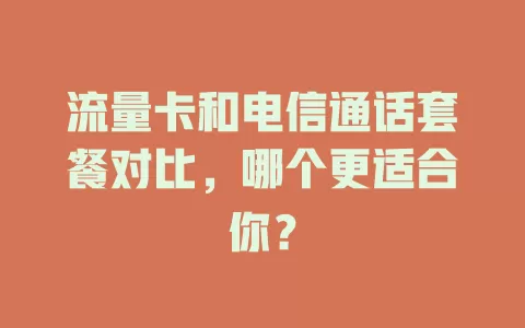 流量卡和电信通话套餐对比，哪个更适合你？