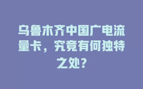 乌鲁木齐中国广电流量卡，究竟有何独特之处？