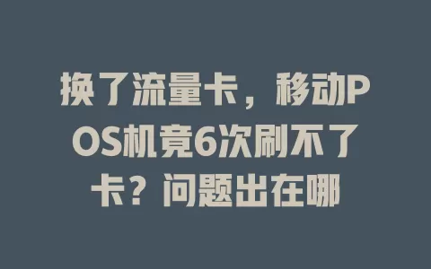 换了流量卡，移动POS机竟6次刷不了卡？问题出在哪
