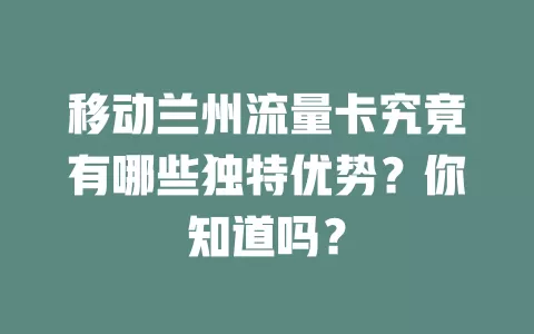 移动兰州流量卡究竟有哪些独特优势？你知道吗？