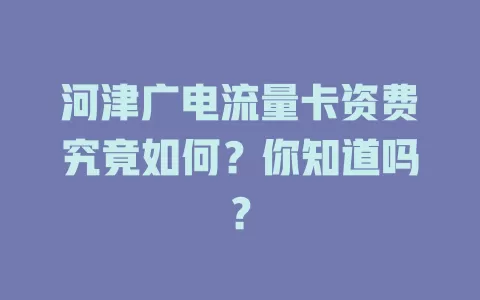 河津广电流量卡资费究竟如何？你知道吗？