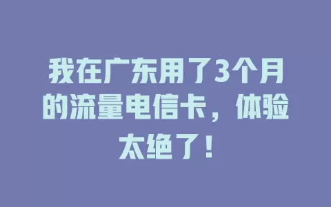 我在广东用了3个月的流量电信卡，体验太绝了！