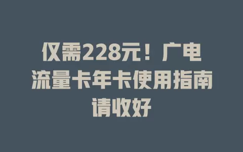仅需228元！广电流量卡年卡使用指南请收好