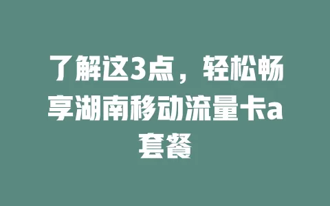 了解这3点，轻松畅享湖南移动流量卡a套餐