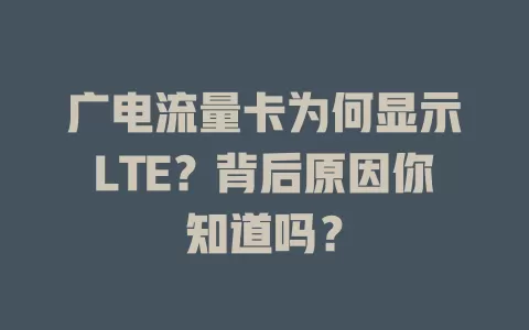 广电流量卡为何显示LTE？背后原因你知道吗？