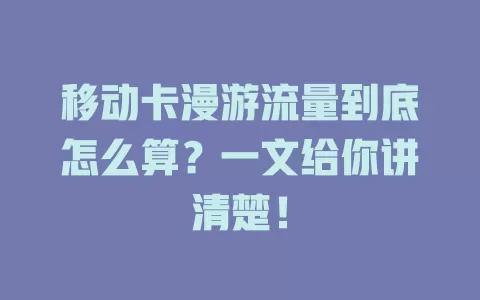 移动卡漫游流量到底怎么算？一文给你讲清楚！