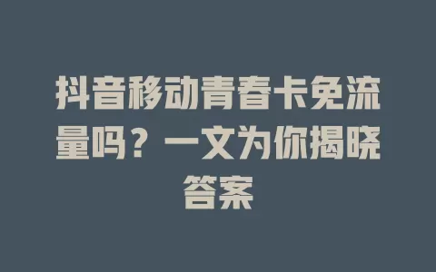 抖音移动青春卡免流量吗？一文为你揭晓答案
