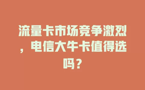 流量卡市场竞争激烈，电信大牛卡值得选吗？