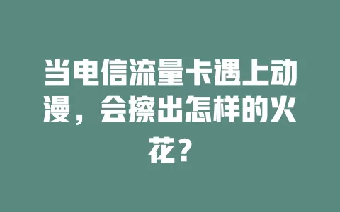 当电信流量卡遇上动漫，会擦出怎样的火花？