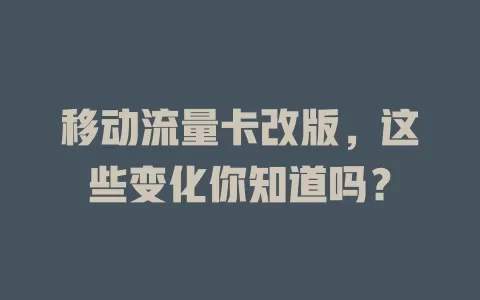 移动流量卡改版，这些变化你知道吗？