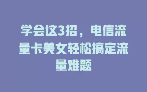 学会这3招，电信流量卡美女轻松搞定流量难题