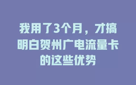 我用了3个月，才搞明白贺州广电流量卡的这些优势