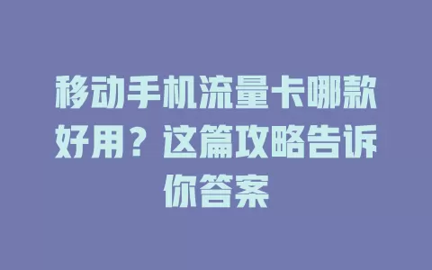 移动手机流量卡哪款好用？这篇攻略告诉你答案