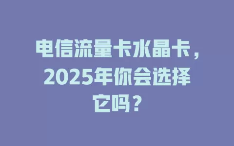 电信流量卡水晶卡，2025年你会选择它吗？