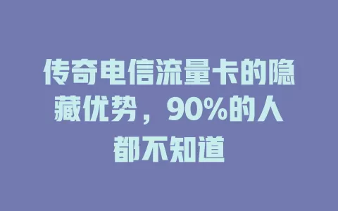 传奇电信流量卡的隐藏优势，90%的人都不知道