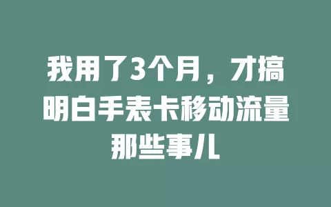 我用了3个月，才搞明白手表卡移动流量那些事儿