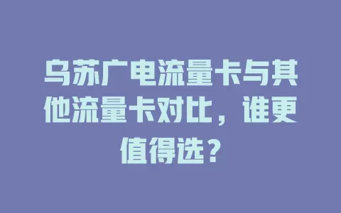 乌苏广电流量卡与其他流量卡对比，谁更值得选？