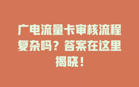 广电流量卡审核流程复杂吗？答案在这里揭晓！