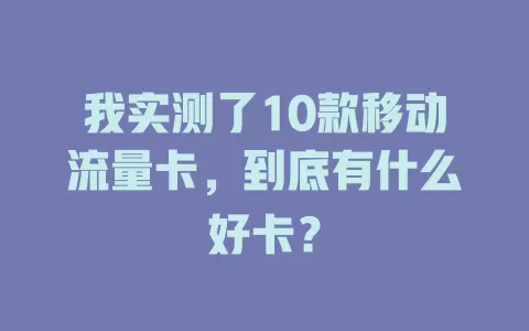 我实测了10款移动流量卡，到底有什么好卡？