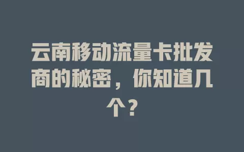 云南移动流量卡批发商的秘密，你知道几个？