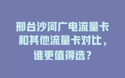 邢台沙河广电流量卡和其他流量卡对比，谁更值得选？