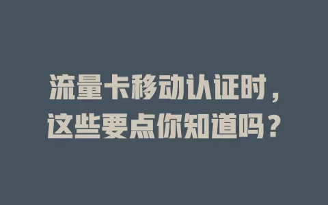 流量卡移动认证时，这些要点你知道吗？