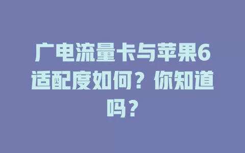 广电流量卡与苹果6适配度如何？你知道吗？