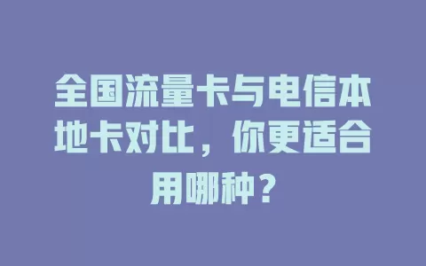 全国流量卡与电信本地卡对比，你更适合用哪种？