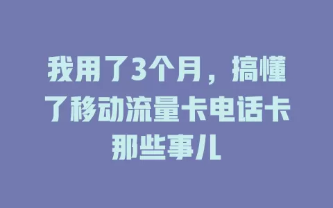 我用了3个月，搞懂了移动流量卡电话卡那些事儿