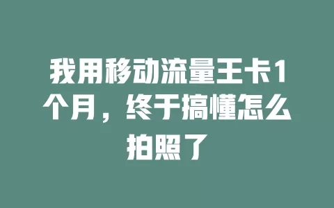 我用移动流量王卡1个月，终于搞懂怎么拍照了