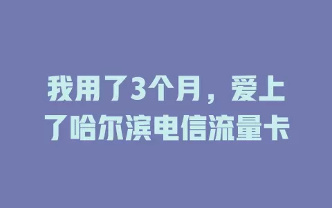 我用了3个月，爱上了哈尔滨电信流量卡